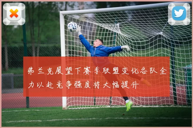 弗兰克展望下赛季联盟变化各队全力以赴竞争强度将大幅提升